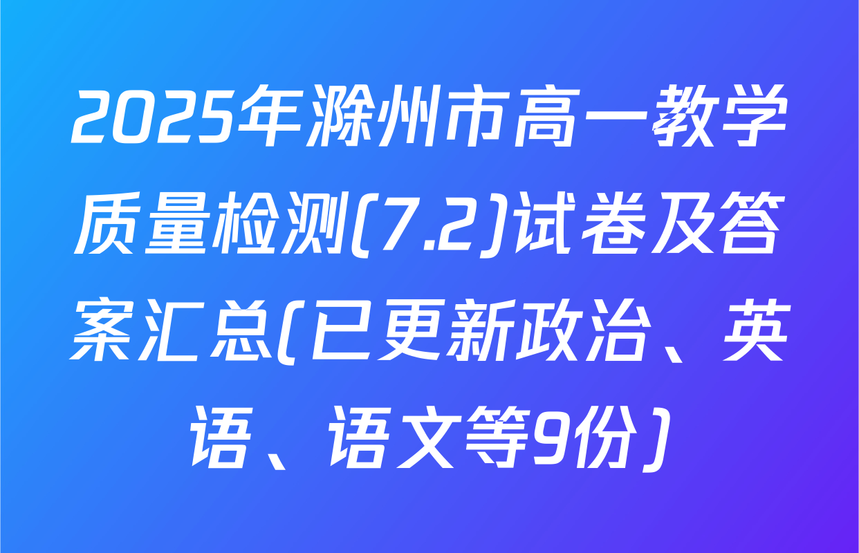 2025年滁州市高一教学质量检测(7.2)试卷及答案汇总(已更新政治、英语、语文等9份)
