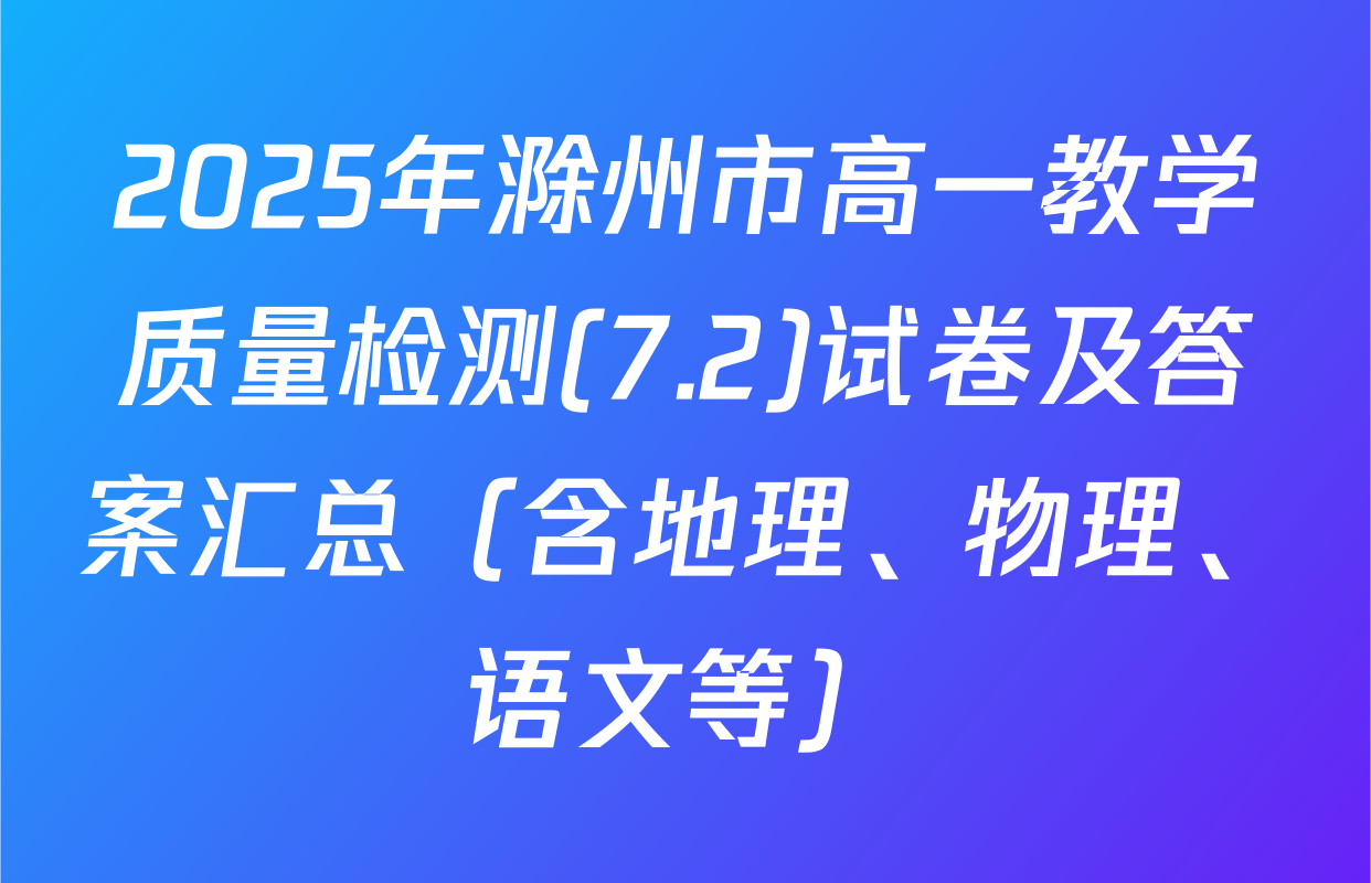 2025年滁州市高一教学质量检测(7.2)试卷及答案汇总（含地理、物理、语文等）