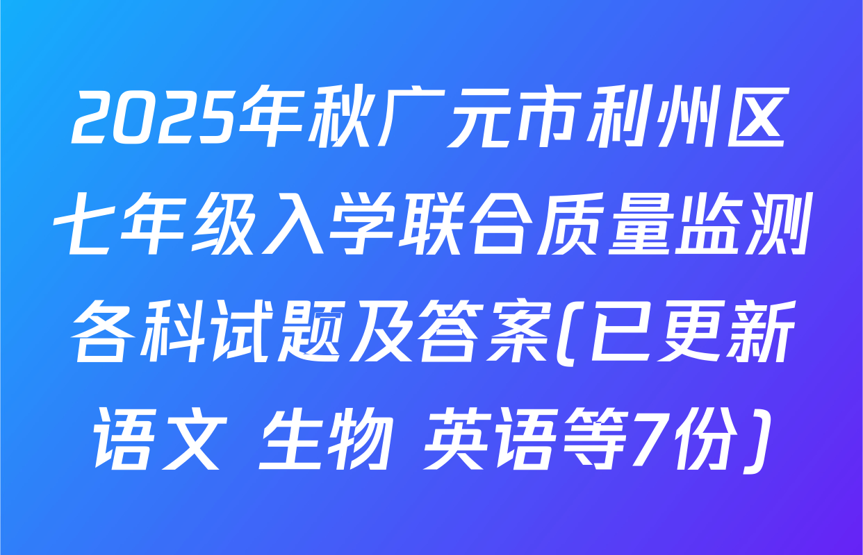 2025年秋广元市利州区七年级入学联合质量监测各科试题及答案(已更新语文 生物 英语等7份)