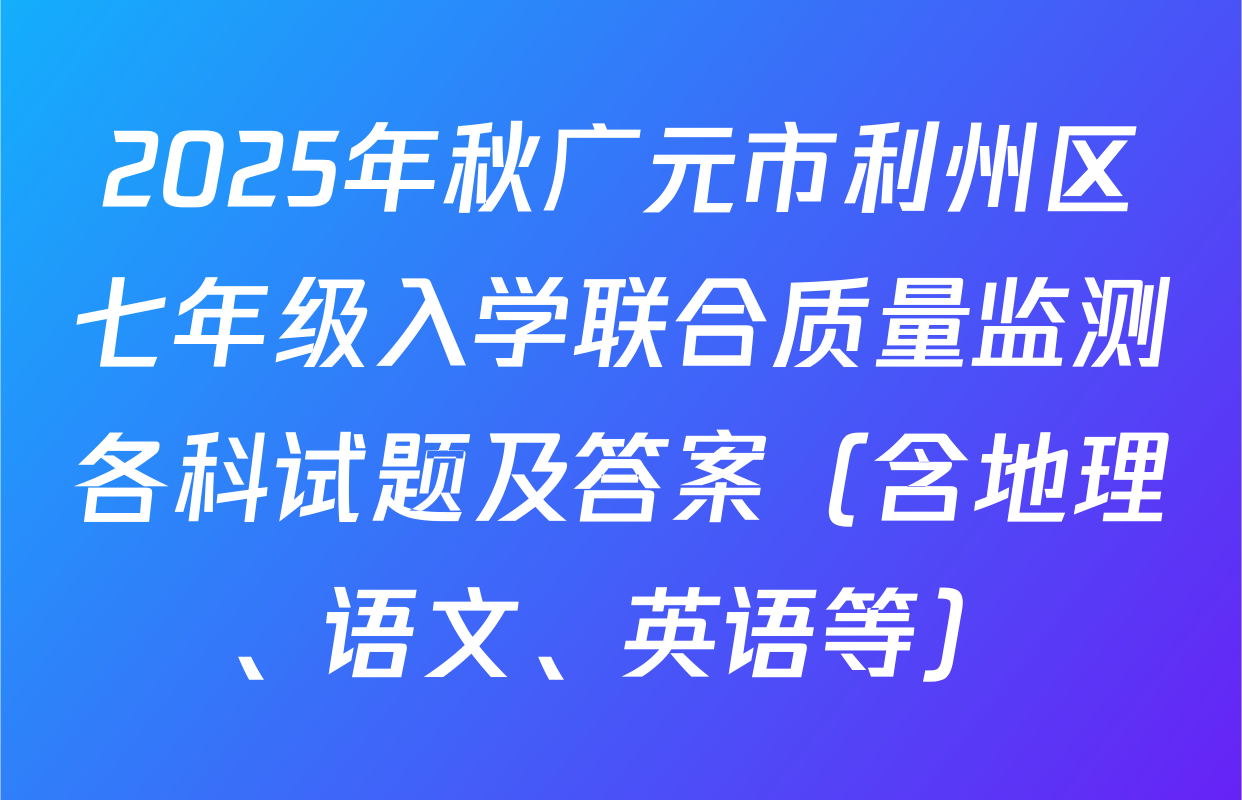 2025年秋广元市利州区七年级入学联合质量监测各科试题及答案（含地理、语文、英语等）