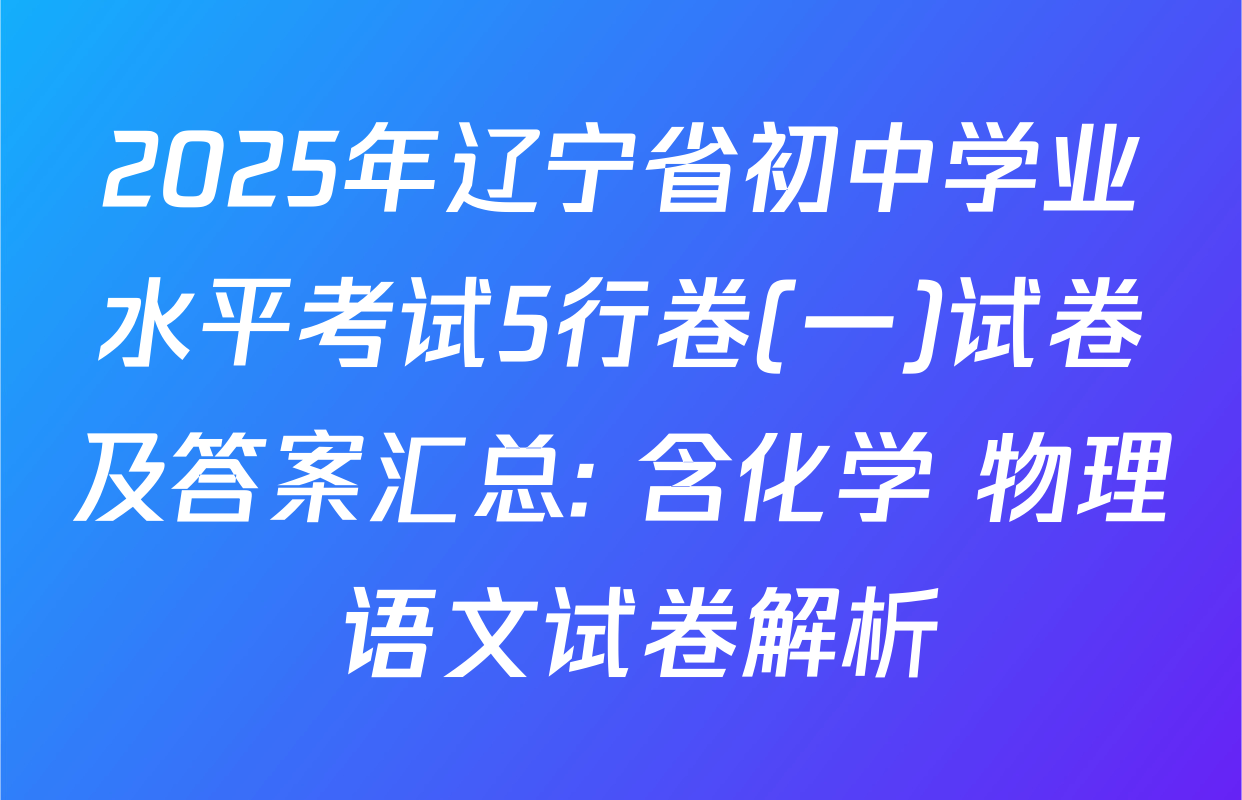 2025年辽宁省初中学业水平考试5行卷(一)试卷及答案汇总: 含化学 物理 语文试卷解析