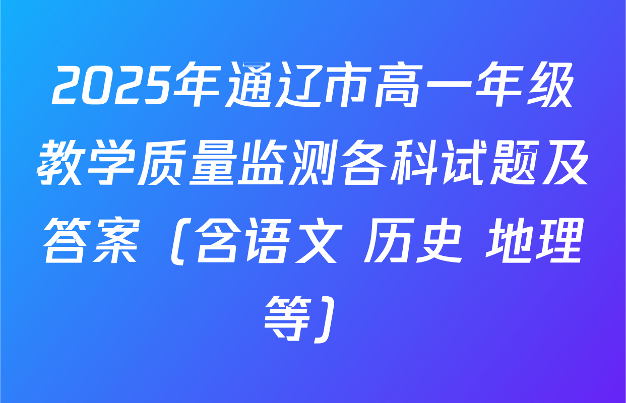 2025年通辽市高一年级教学质量监测各科试题及答案（含语文 历史 地理等）