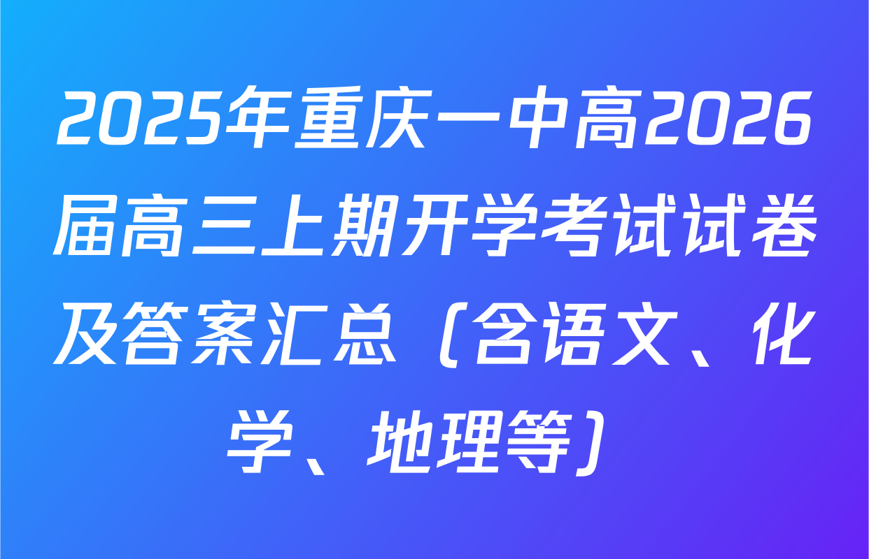 2025年重庆一中高2026届高三上期开学考试试卷及答案汇总（含语文、化学、地理等）