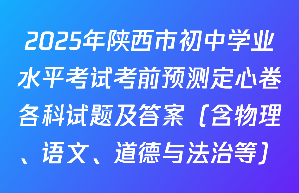 2025年陕西市初中学业水平考试考前预测定心卷各科试题及答案（含物理、语文、道德与法治等）