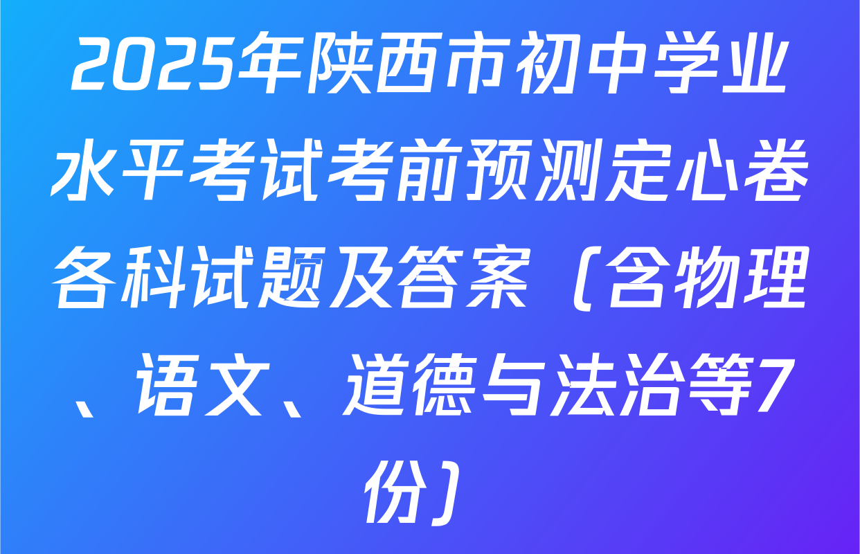 2025年陕西市初中学业水平考试考前预测定心卷各科试题及答案（含物理、语文、道德与法治等7份）