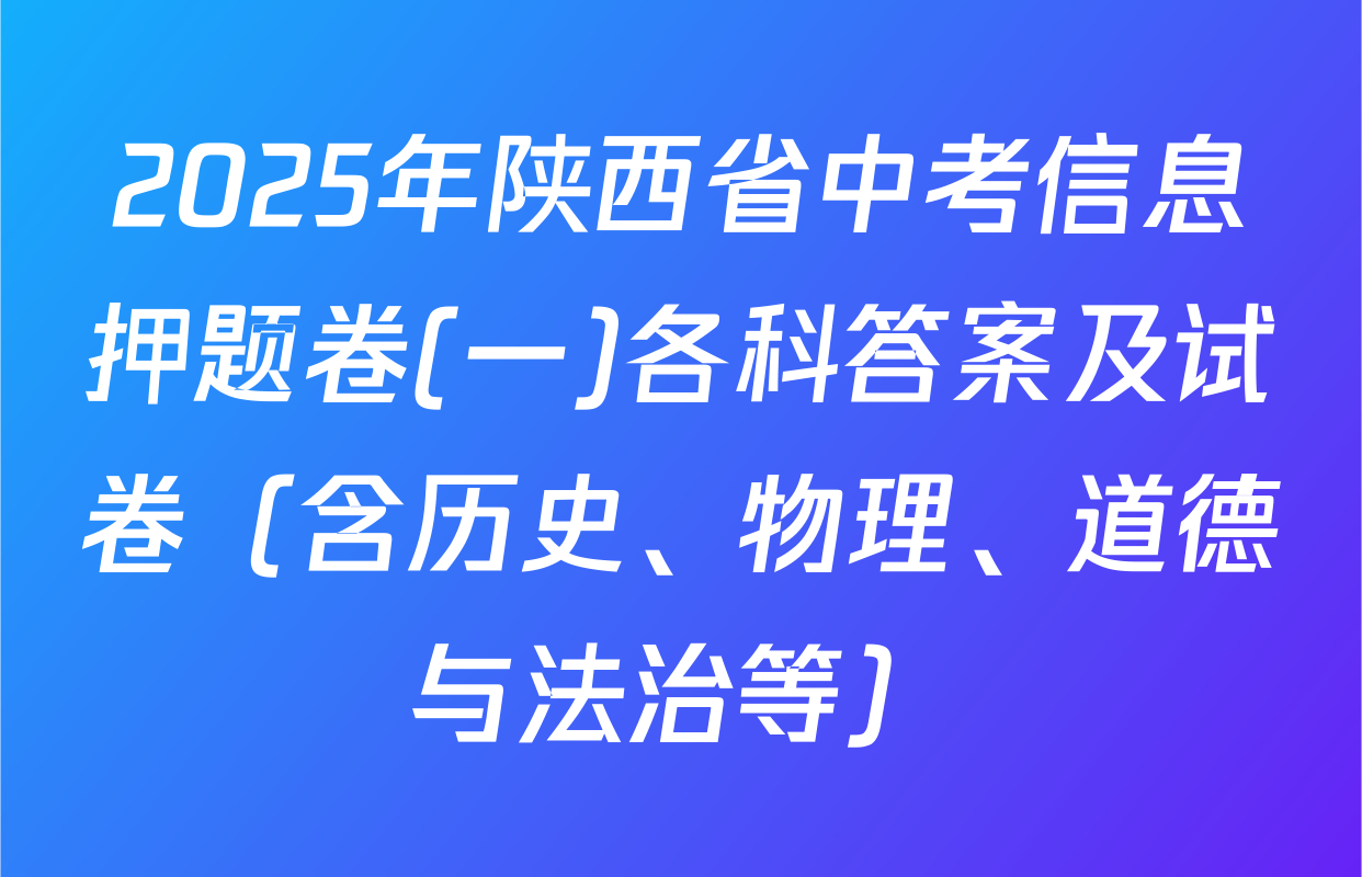 2025年陕西省中考信息押题卷(一)各科答案及试卷（含历史、物理、道德与法治等）