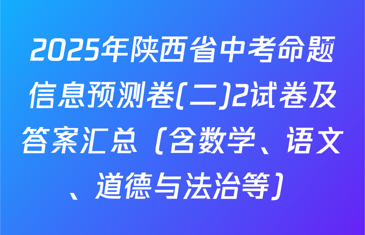 2025年陕西省中考命题信息预测卷(二)2试卷及答案汇总（含数学、语文、道德与法治等）