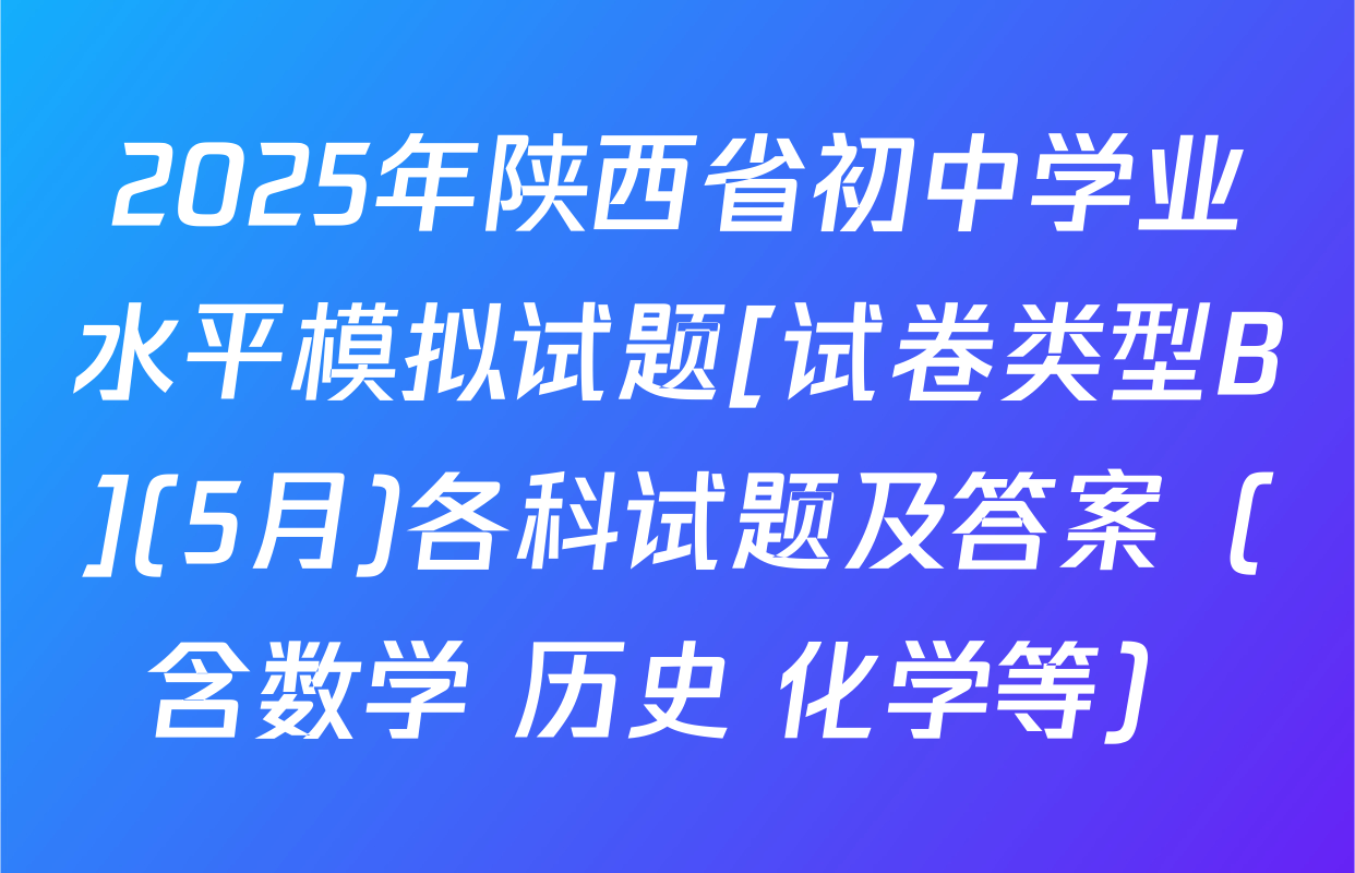 2025年陕西省初中学业水平模拟试题[试卷类型B](5月)各科试题及答案（含数学 历史 化学等）