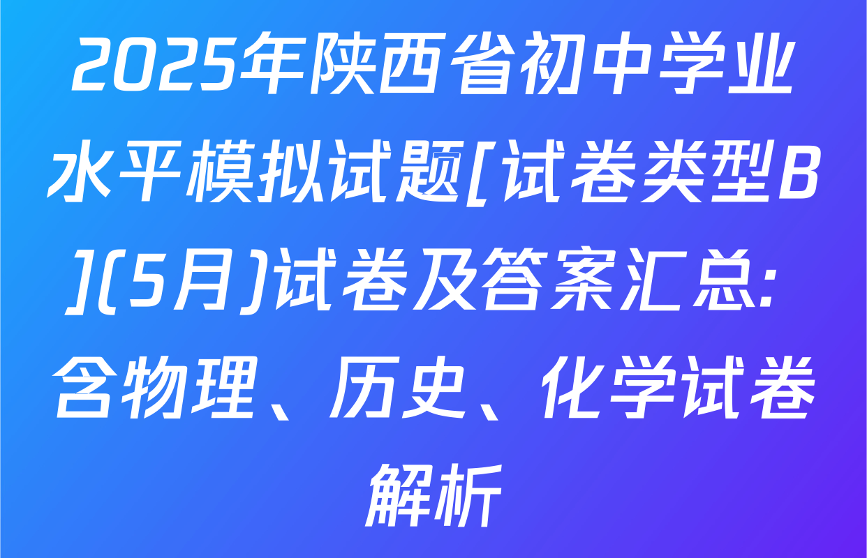 2025年陕西省初中学业水平模拟试题[试卷类型B](5月)试卷及答案汇总: 含物理、历史、化学试卷解析