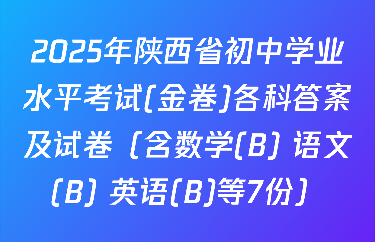 2025年陕西省初中学业水平考试(金卷)各科答案及试卷（含数学(B) 语文(B) 英语(B)等7份）
