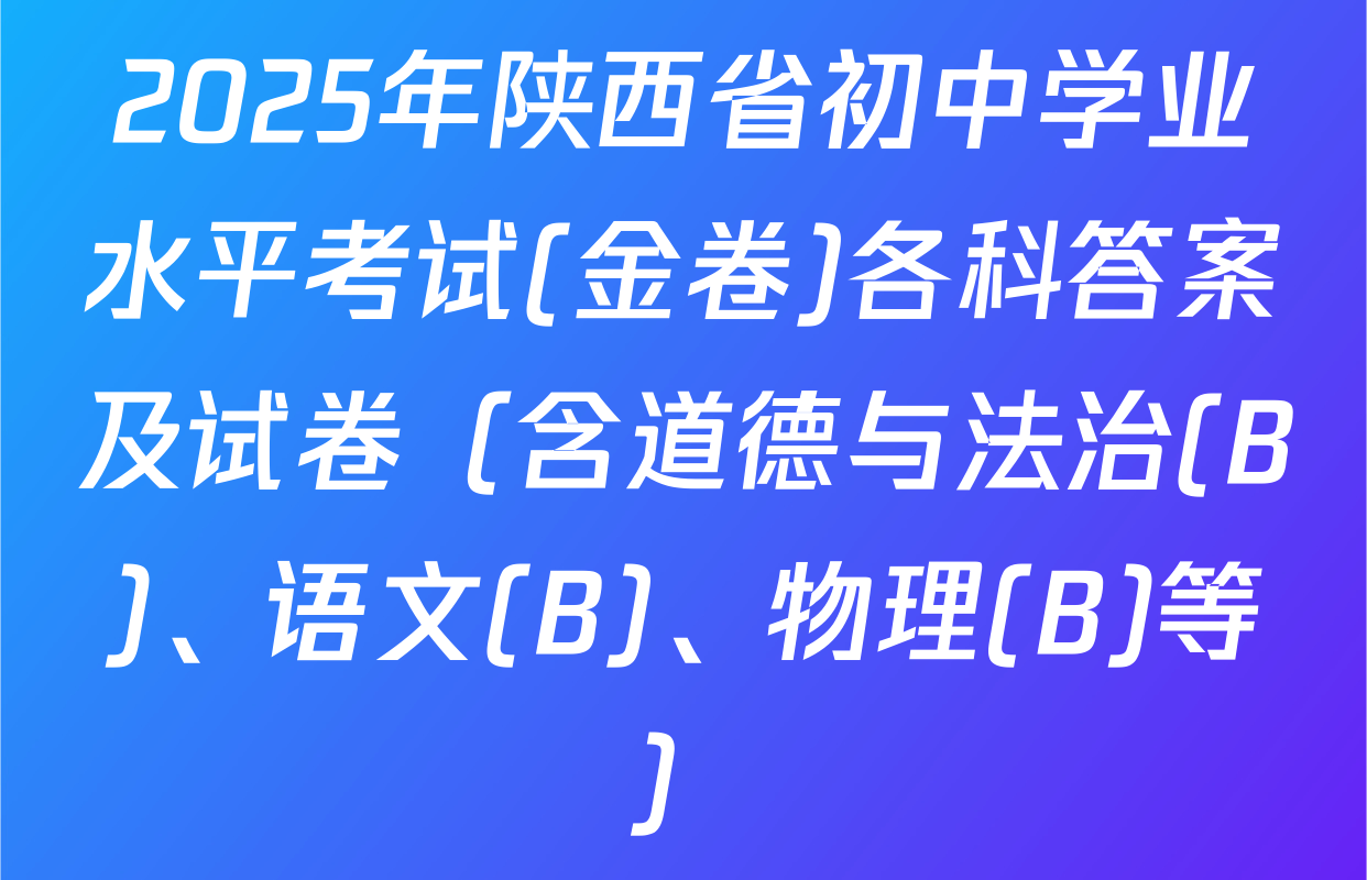 2025年陕西省初中学业水平考试(金卷)各科答案及试卷（含道德与法治(B)、语文(B)、物理(B)等）