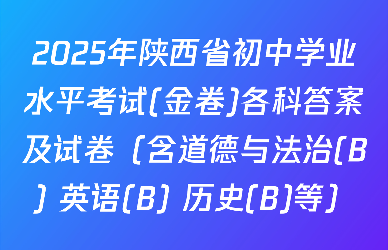 2025年陕西省初中学业水平考试(金卷)各科答案及试卷（含道德与法治(B) 英语(B) 历史(B)等）