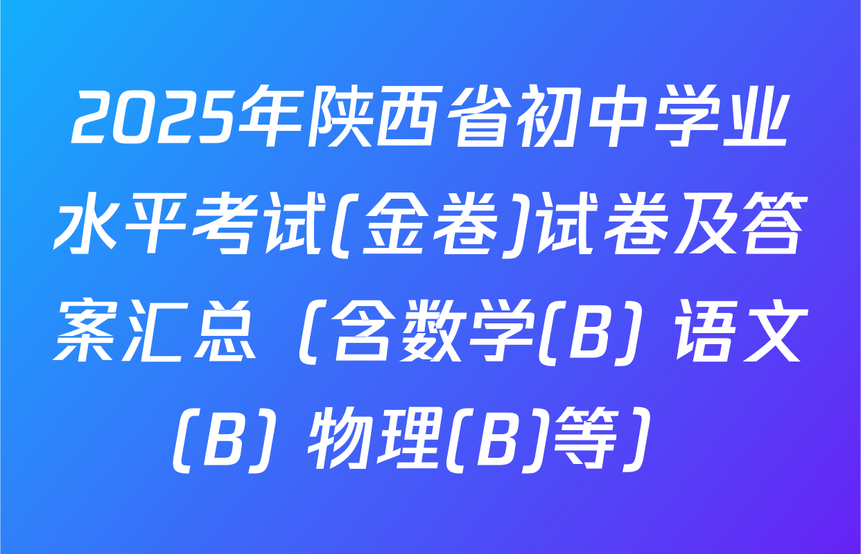 2025年陕西省初中学业水平考试(金卷)试卷及答案汇总（含数学(B) 语文(B) 物理(B)等）