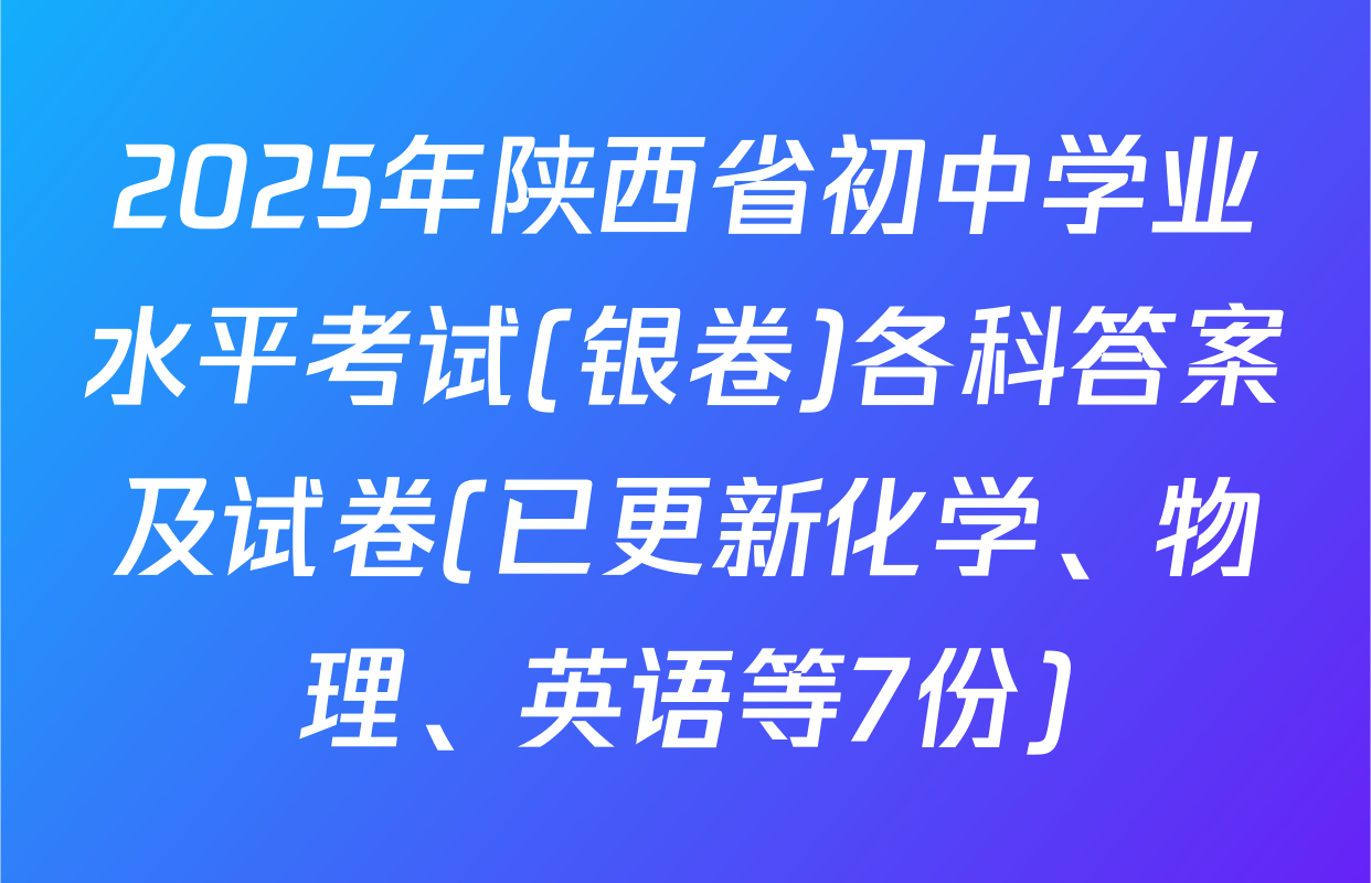 2025年陕西省初中学业水平考试(银卷)各科答案及试卷(已更新化学、物理、英语等7份)