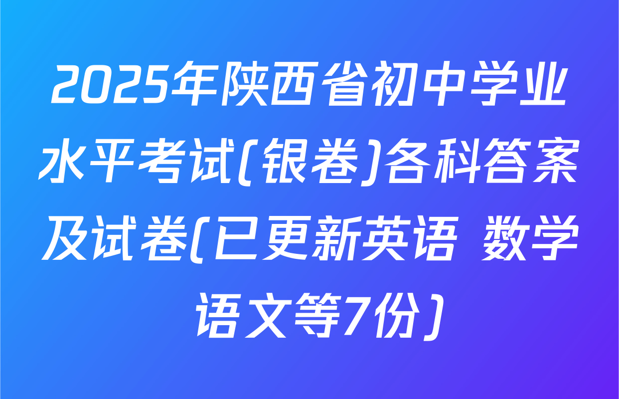 2025年陕西省初中学业水平考试(银卷)各科答案及试卷(已更新英语 数学 语文等7份)