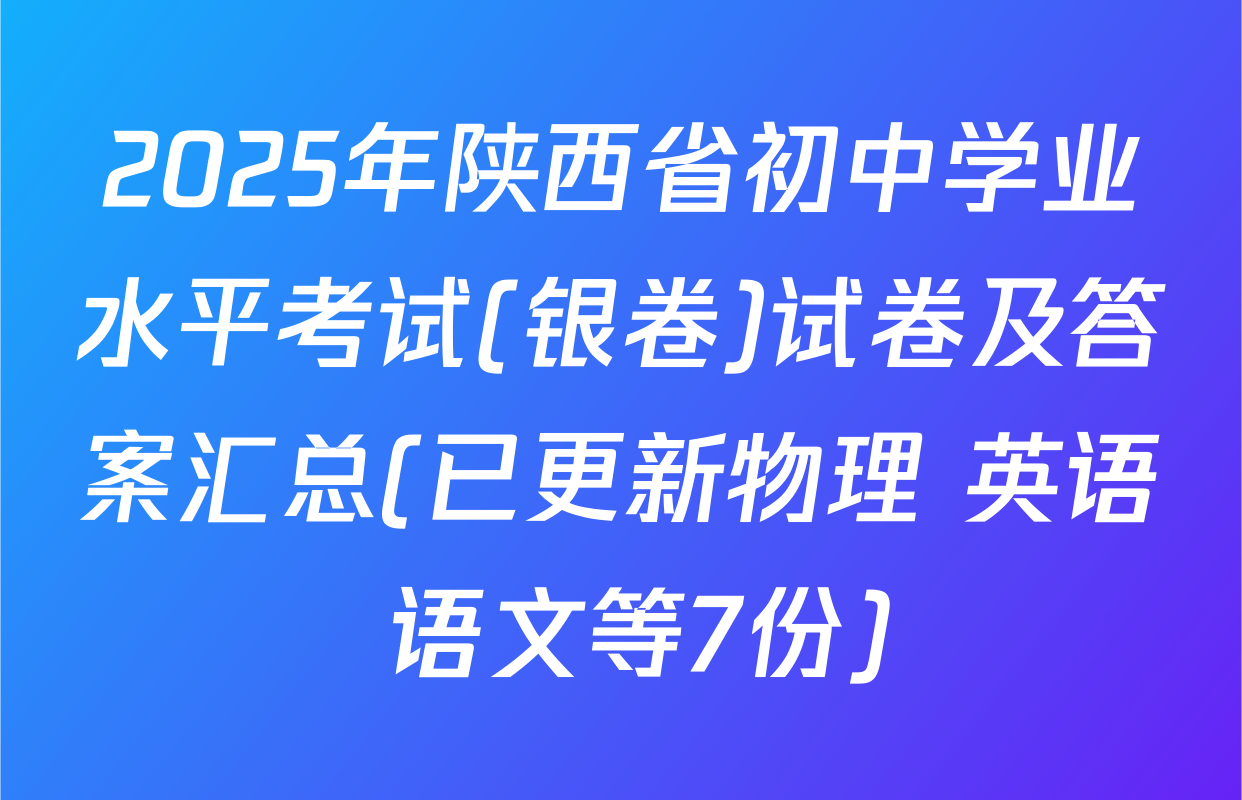 2025年陕西省初中学业水平考试(银卷)试卷及答案汇总(已更新物理 英语 语文等7份)