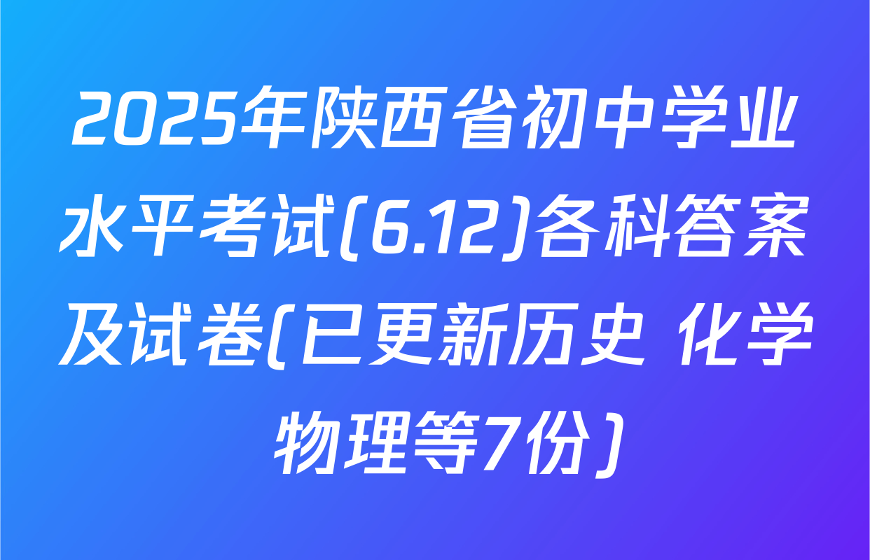 2025年陕西省初中学业水平考试(6.12)各科答案及试卷(已更新历史 化学 物理等7份)