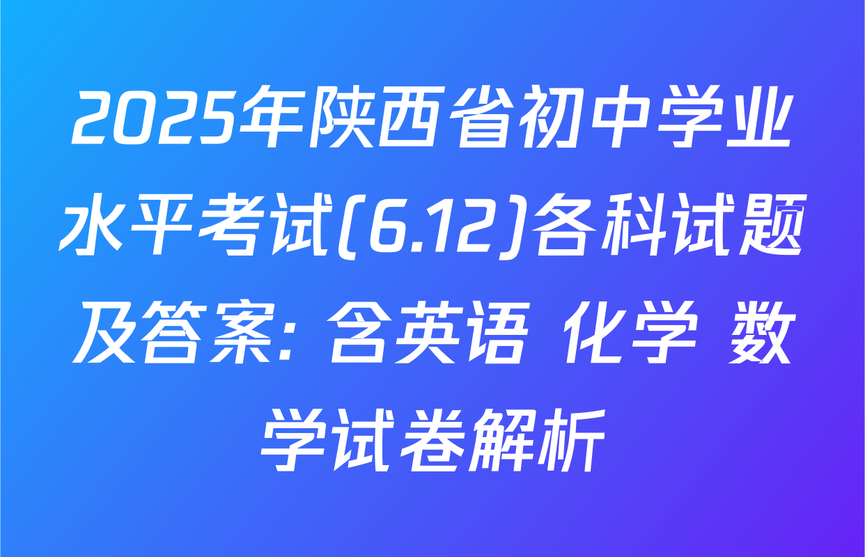 2025年陕西省初中学业水平考试(6.12)各科试题及答案: 含英语 化学 数学试卷解析