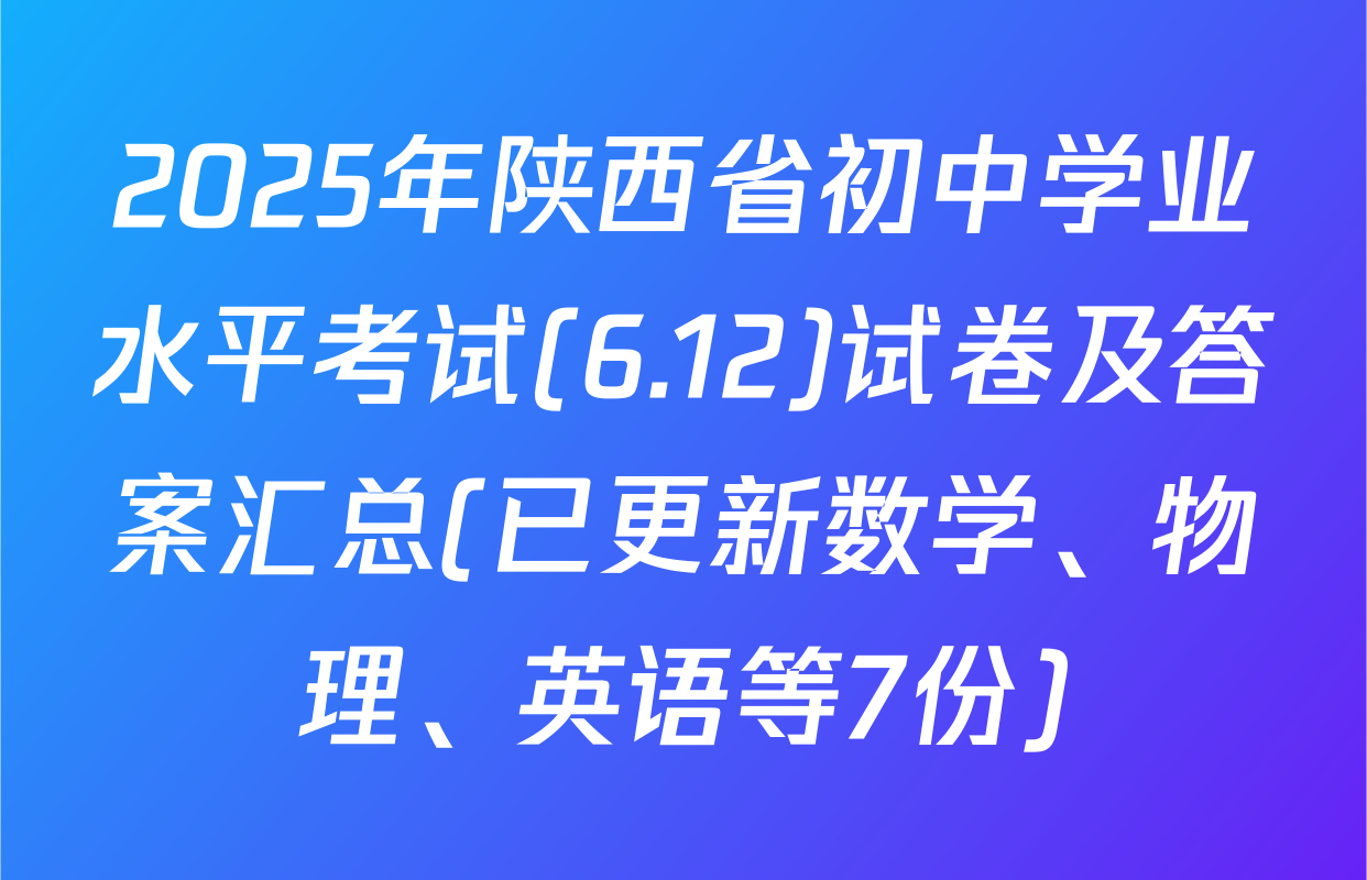 2025年陕西省初中学业水平考试(6.12)试卷及答案汇总(已更新数学、物理、英语等7份)