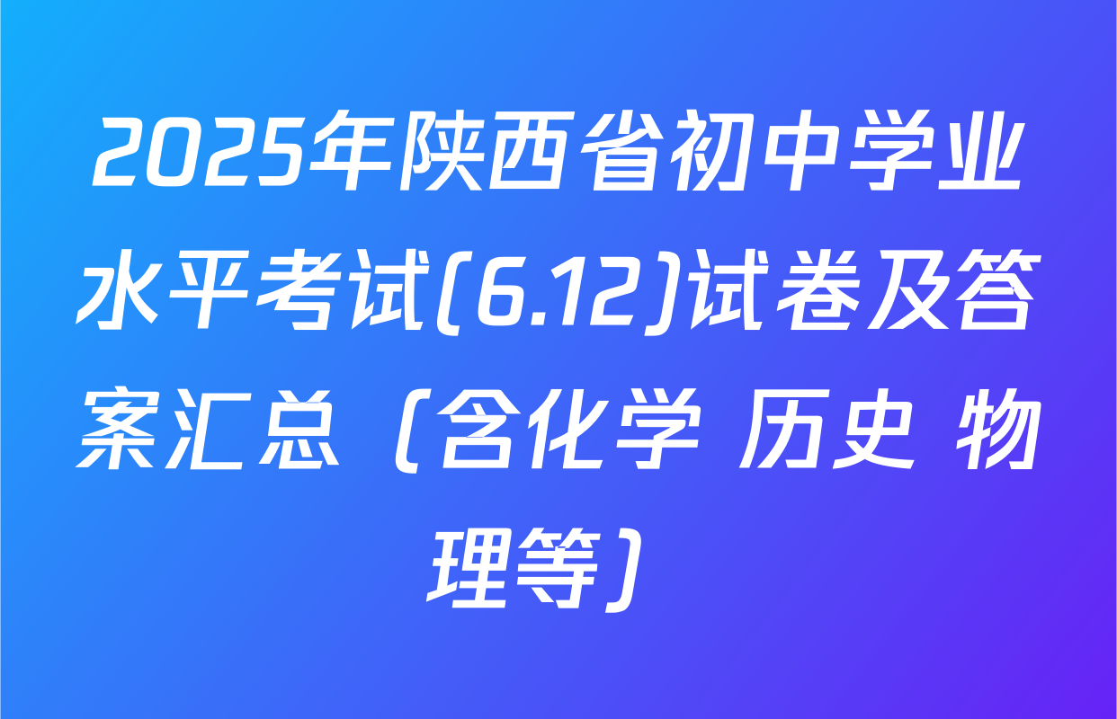 2025年陕西省初中学业水平考试(6.12)试卷及答案汇总（含化学 历史 物理等）