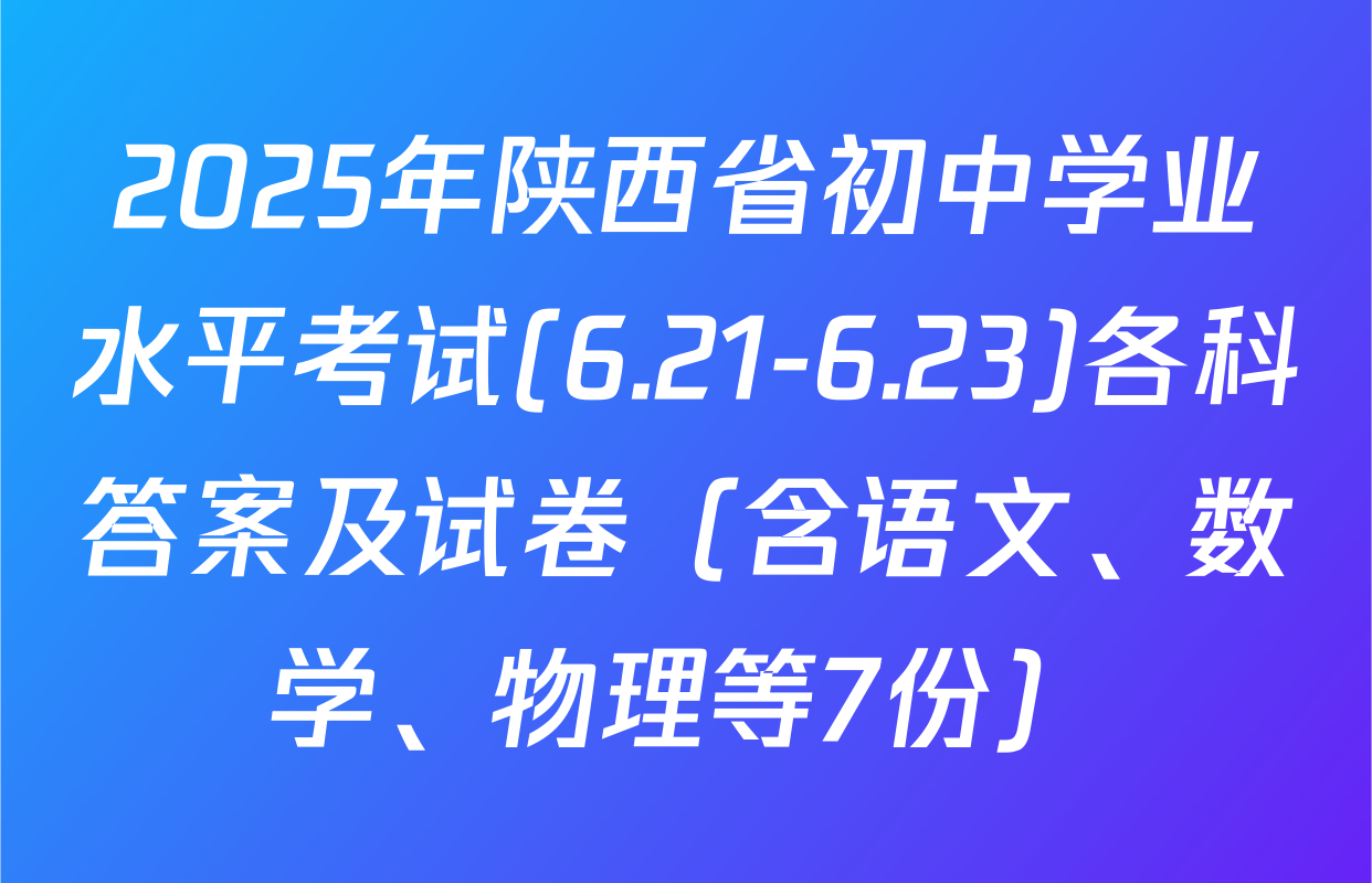 2025年陕西省初中学业水平考试(6.21-6.23)各科答案及试卷（含语文、数学、物理等7份）
