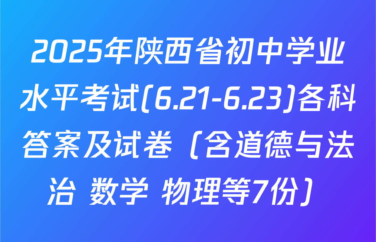 2025年陕西省初中学业水平考试(6.21-6.23)各科答案及试卷（含道德与法治 数学 物理等7份）