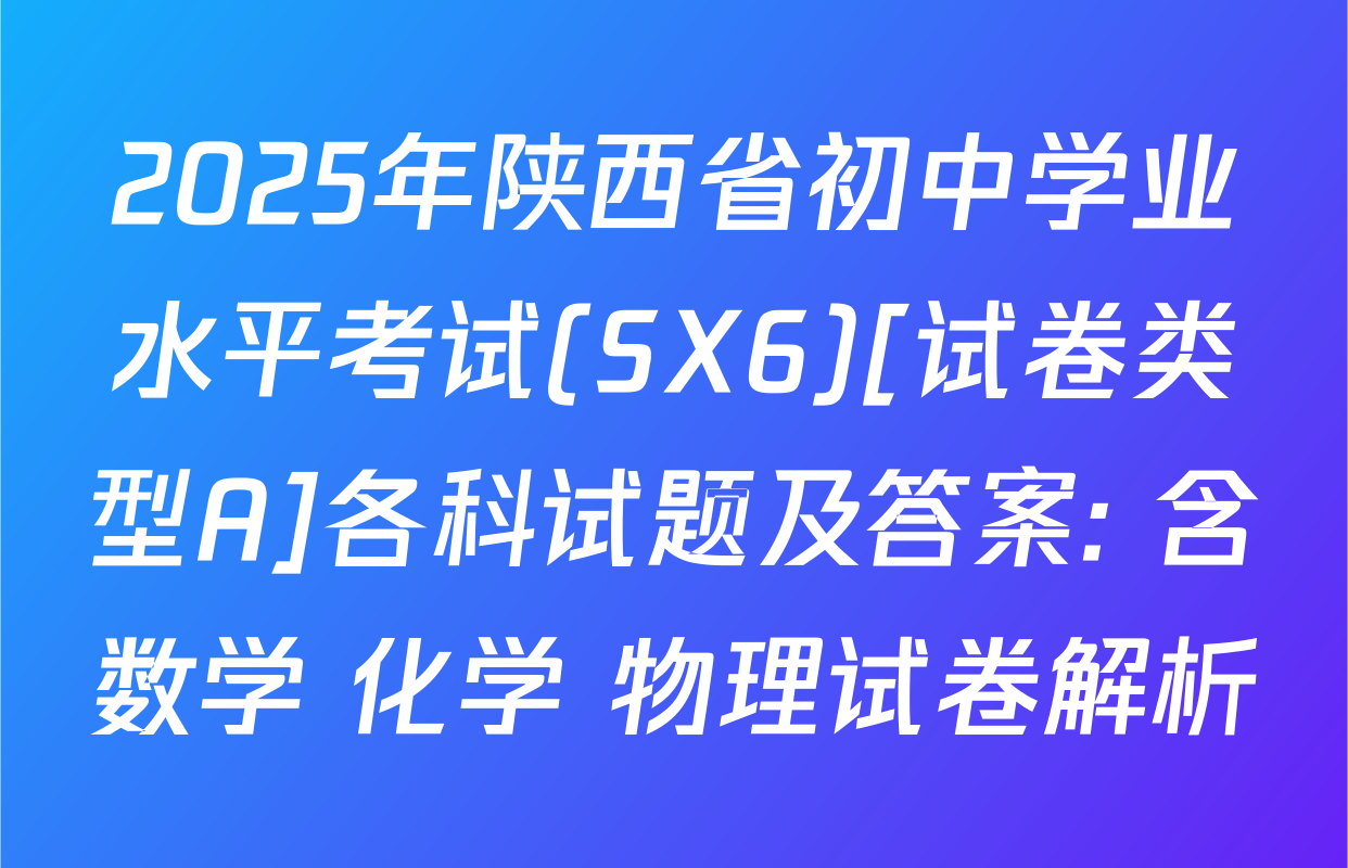 2025年陕西省初中学业水平考试(SX6)[试卷类型A]各科试题及答案: 含数学 化学 物理试卷解析