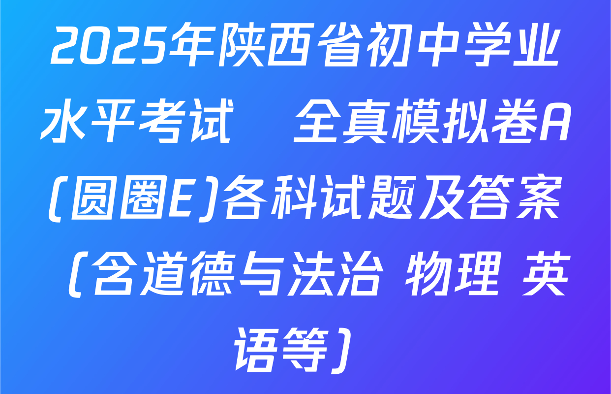 2025年陕西省初中学业水平考试•全真模拟卷A(圆圈E)各科试题及答案（含道德与法治 物理 英语等）