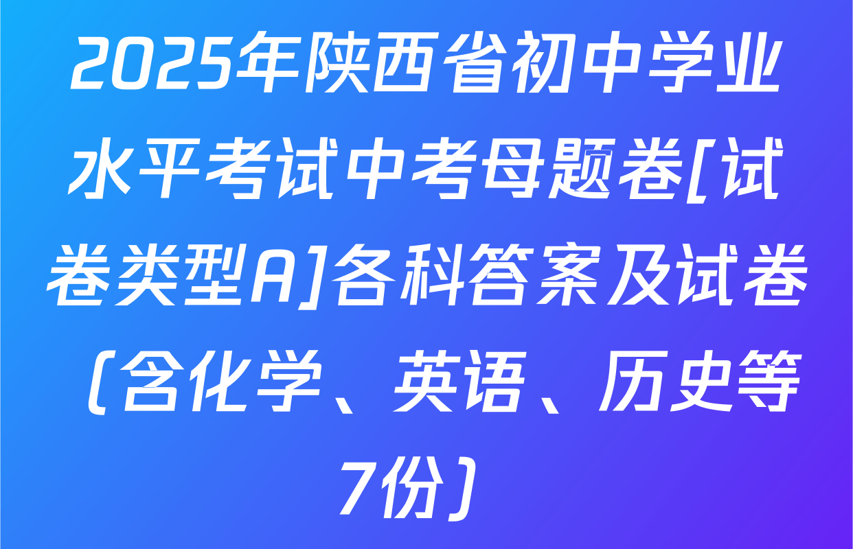 2025年陕西省初中学业水平考试中考母题卷[试卷类型A]各科答案及试卷（含化学、英语、历史等7份）