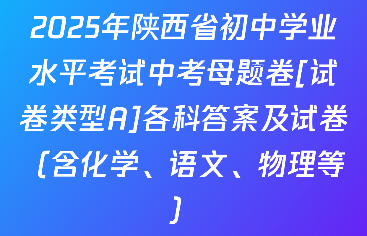 2025年陕西省初中学业水平考试中考母题卷[试卷类型A]各科答案及试卷（含化学、语文、物理等）