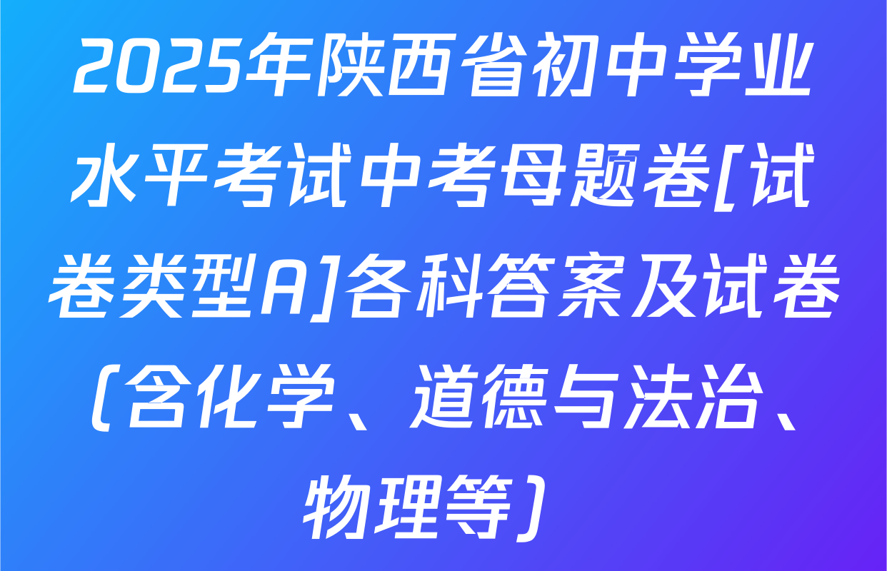 2025年陕西省初中学业水平考试中考母题卷[试卷类型A]各科答案及试卷（含化学、道德与法治、物理等）