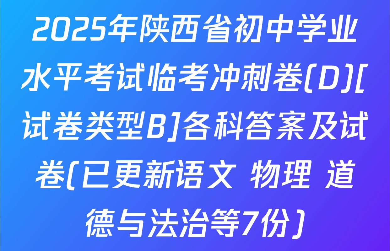2025年陕西省初中学业水平考试临考冲刺卷(D)[试卷类型B]各科答案及试卷(已更新语文 物理 道德与法治等7份)