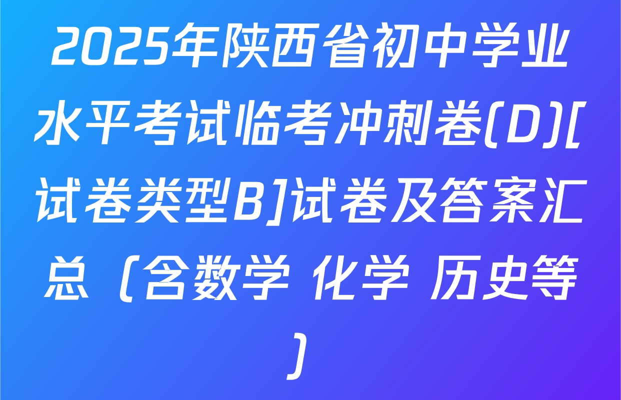 2025年陕西省初中学业水平考试临考冲刺卷(D)[试卷类型B]试卷及答案汇总（含数学 化学 历史等）