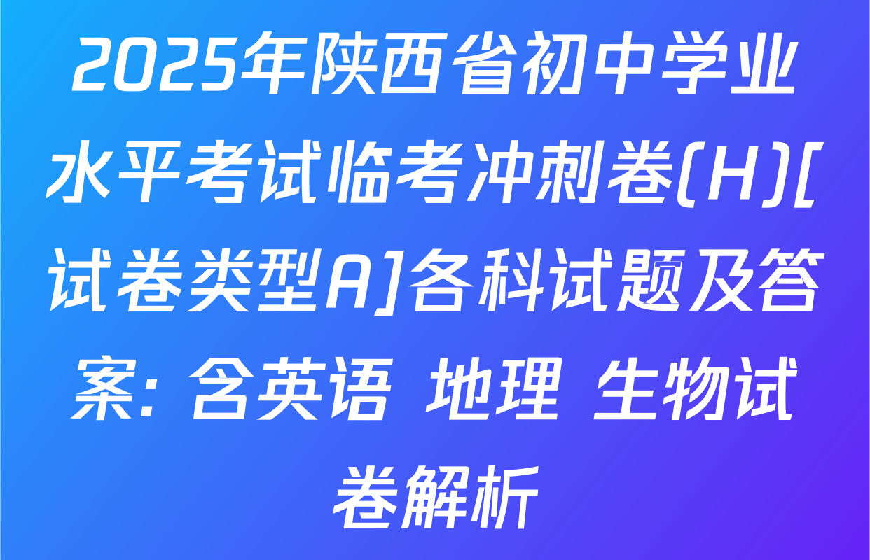 2025年陕西省初中学业水平考试临考冲刺卷(H)[试卷类型A]各科试题及答案: 含英语 地理 生物试卷解析