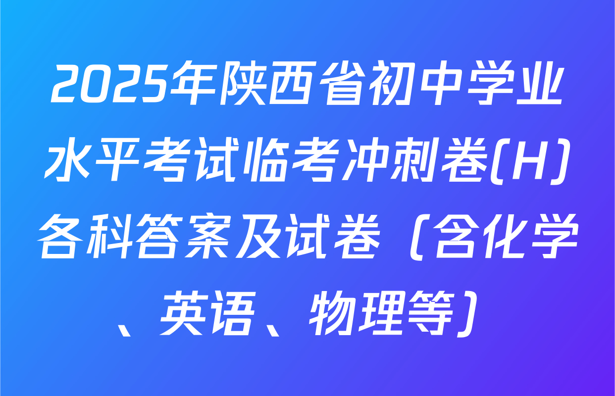 2025年陕西省初中学业水平考试临考冲刺卷(H)各科答案及试卷（含化学、英语、物理等）