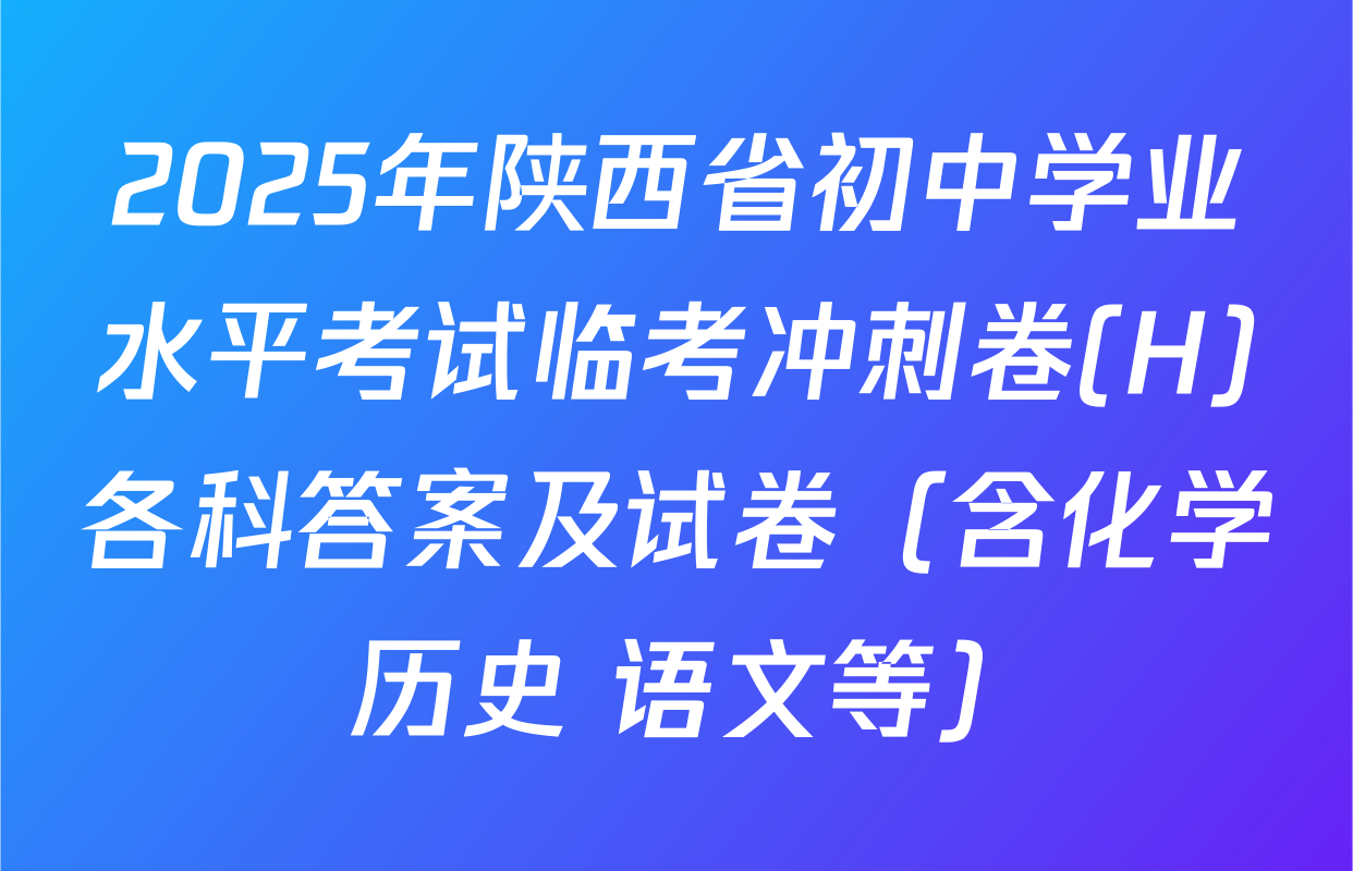 2025年陕西省初中学业水平考试临考冲刺卷(H)各科答案及试卷（含化学 历史 语文等）