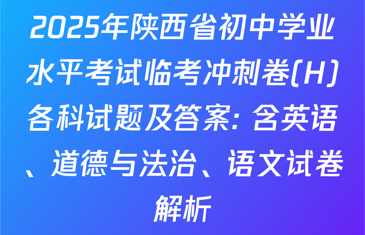 2025年陕西省初中学业水平考试临考冲刺卷(H)各科试题及答案: 含英语、道德与法治、语文试卷解析