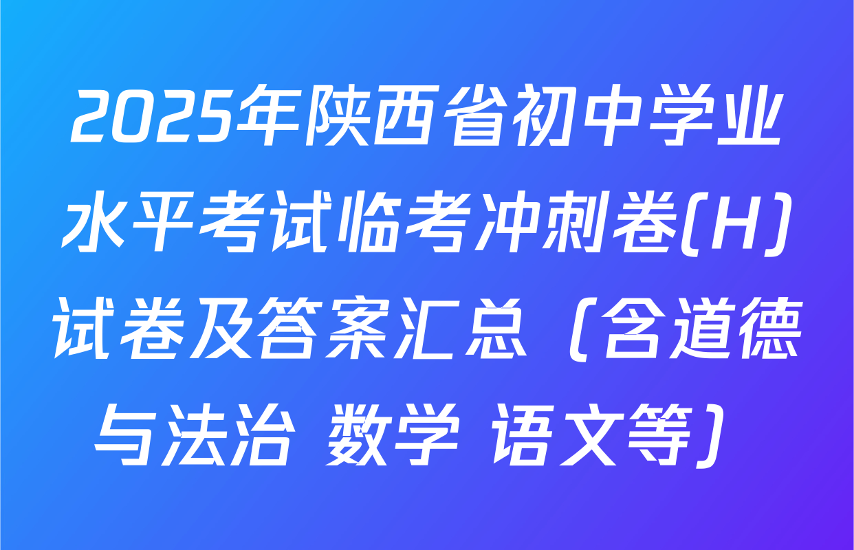 2025年陕西省初中学业水平考试临考冲刺卷(H)试卷及答案汇总（含道德与法治 数学 语文等）