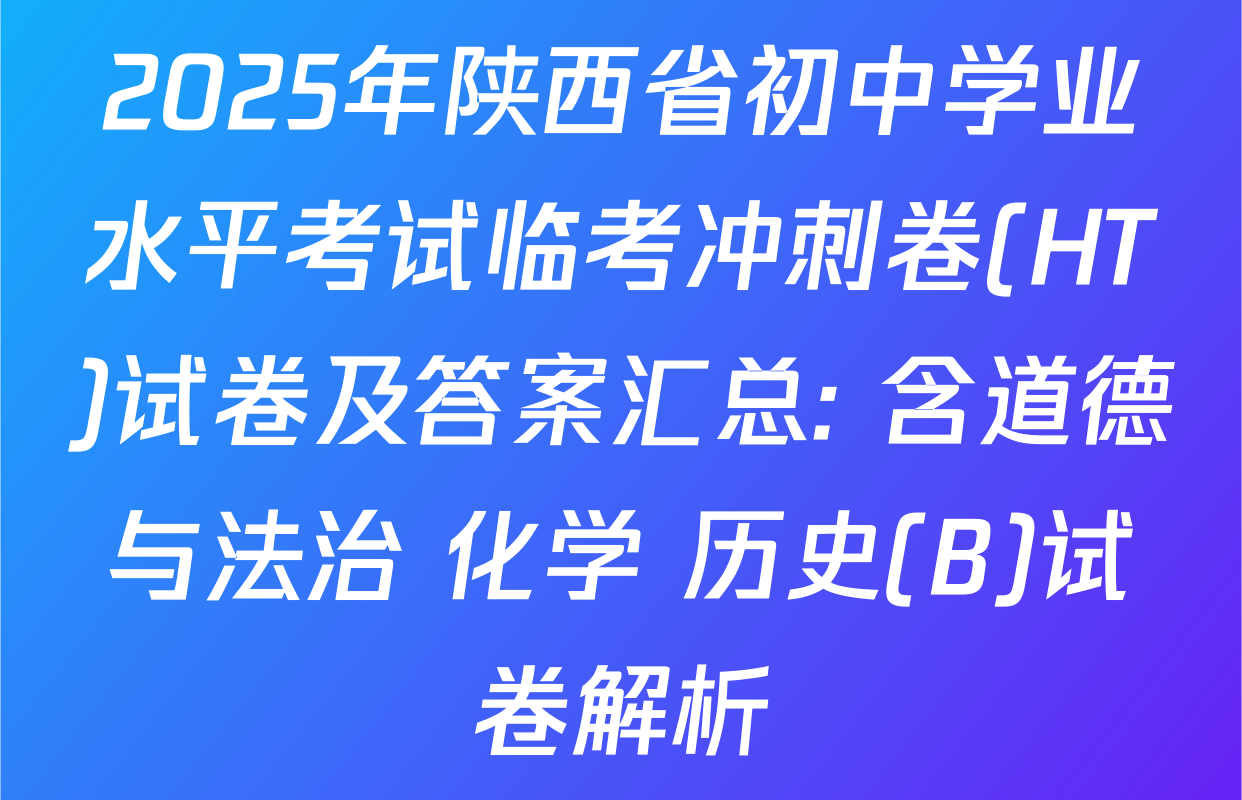 2025年陕西省初中学业水平考试临考冲刺卷(HT)试卷及答案汇总: 含道德与法治 化学 历史(B)试卷解析