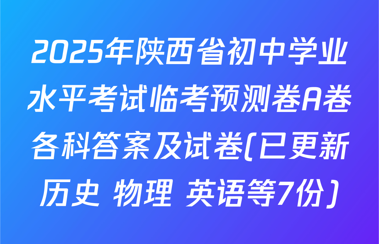 2025年陕西省初中学业水平考试临考预测卷A卷各科答案及试卷(已更新历史 物理 英语等7份)