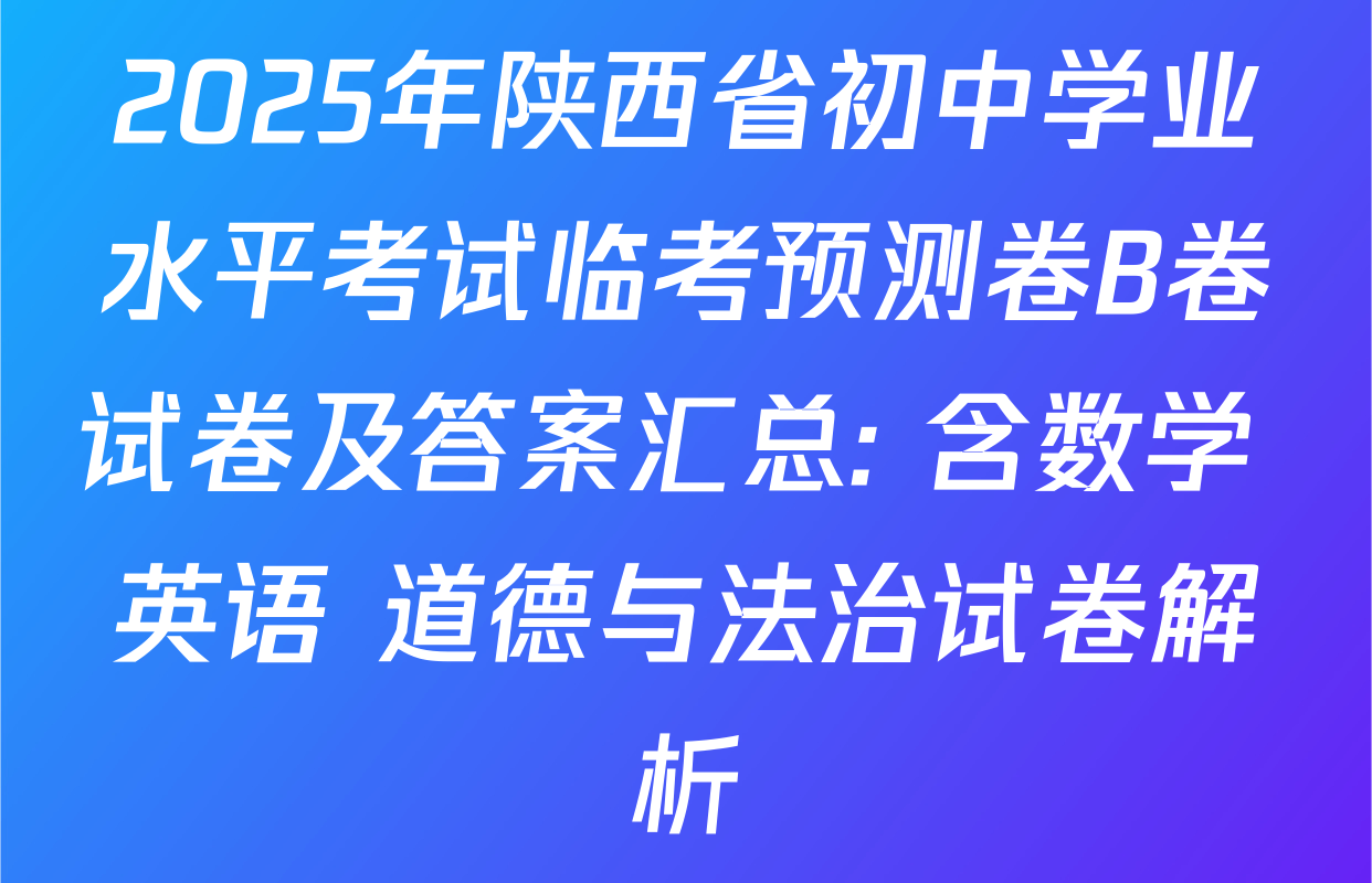 2025年陕西省初中学业水平考试临考预测卷B卷试卷及答案汇总: 含数学 英语 道德与法治试卷解析