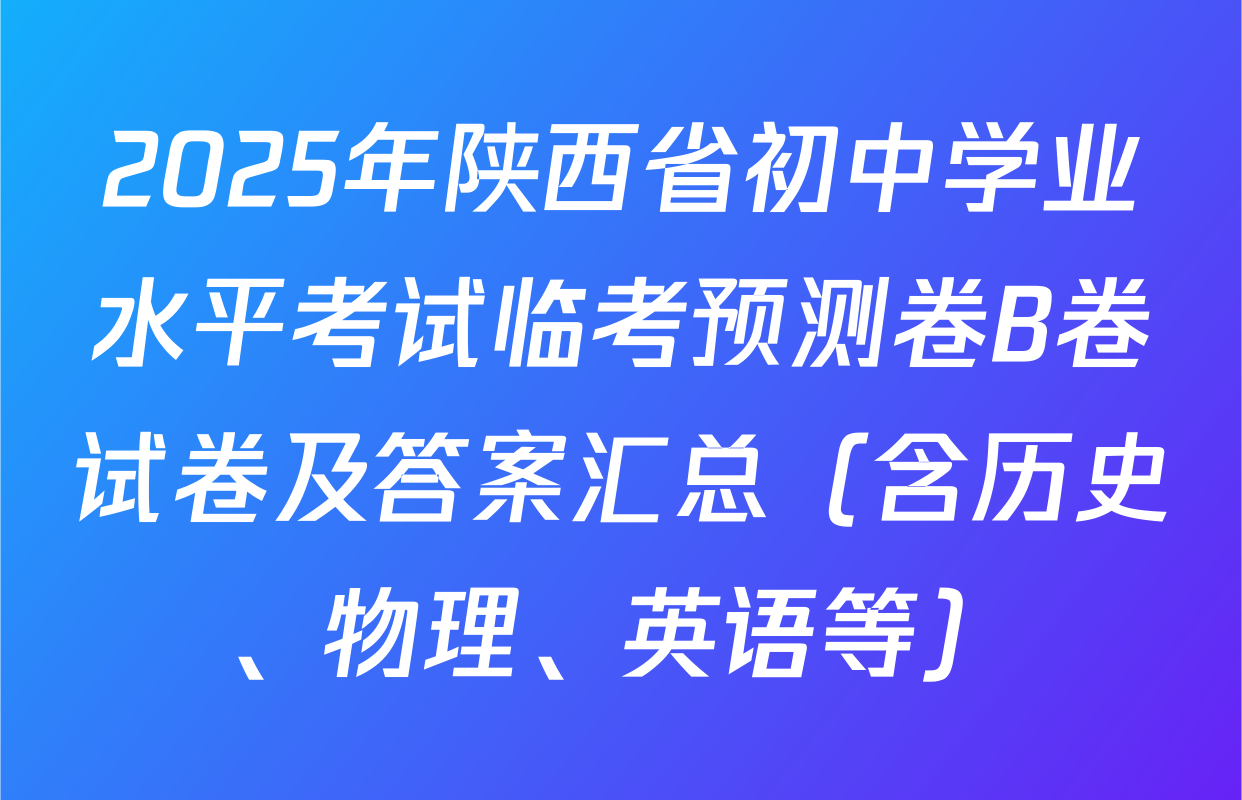 2025年陕西省初中学业水平考试临考预测卷B卷试卷及答案汇总（含历史、物理、英语等）