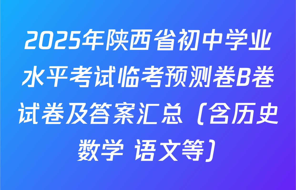 2025年陕西省初中学业水平考试临考预测卷B卷试卷及答案汇总（含历史 数学 语文等）