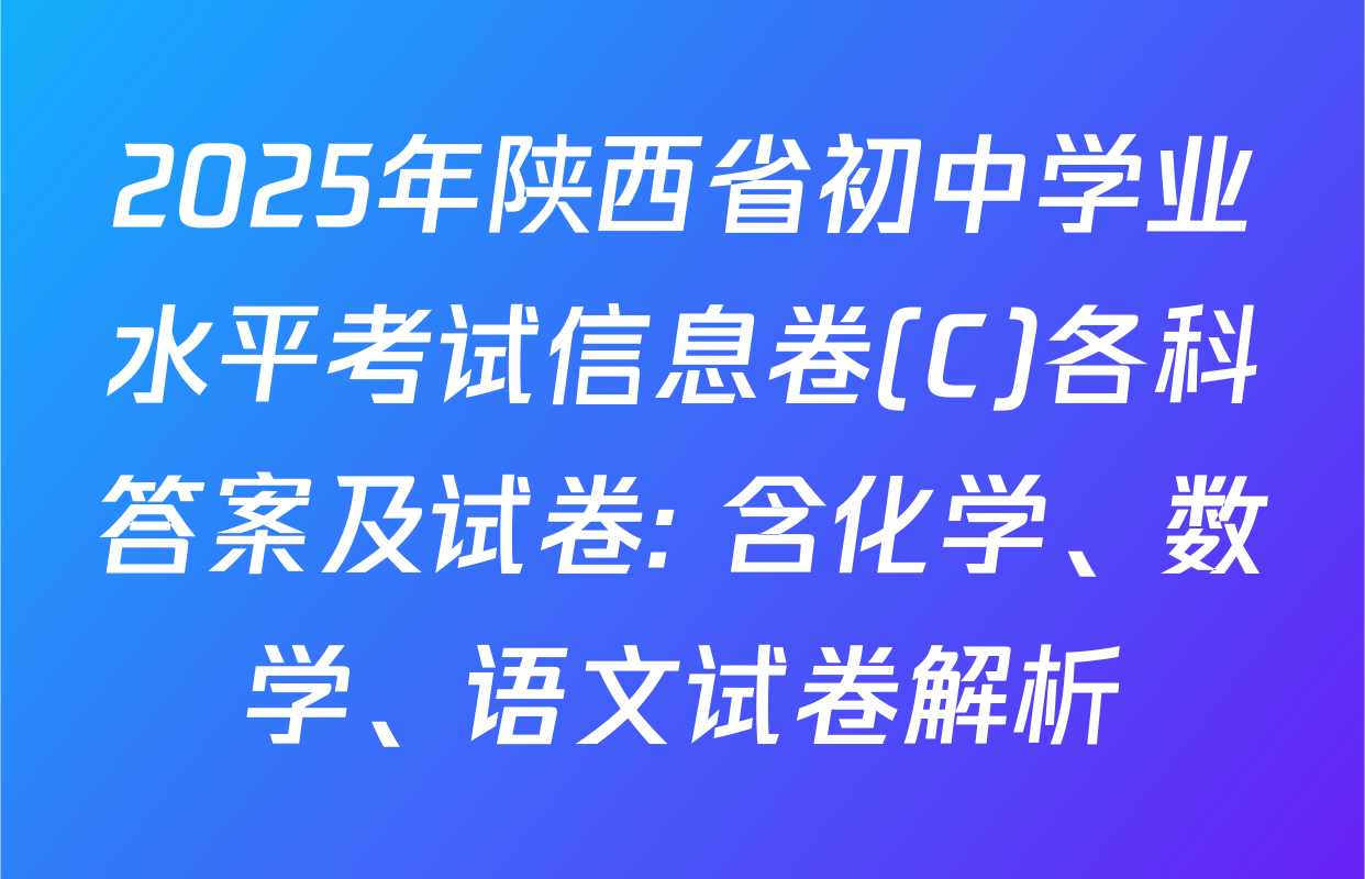 2025年陕西省初中学业水平考试信息卷(C)各科答案及试卷: 含化学、数学、语文试卷解析