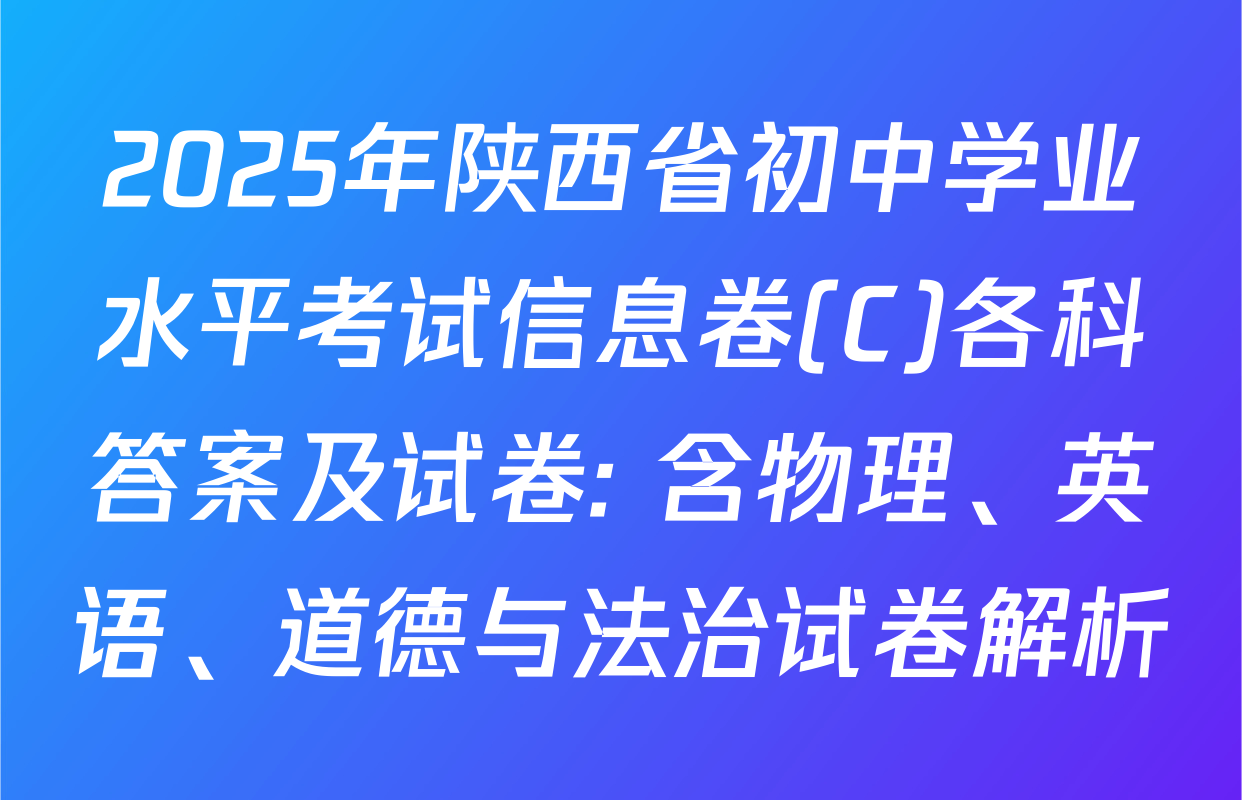 2025年陕西省初中学业水平考试信息卷(C)各科答案及试卷: 含物理、英语、道德与法治试卷解析