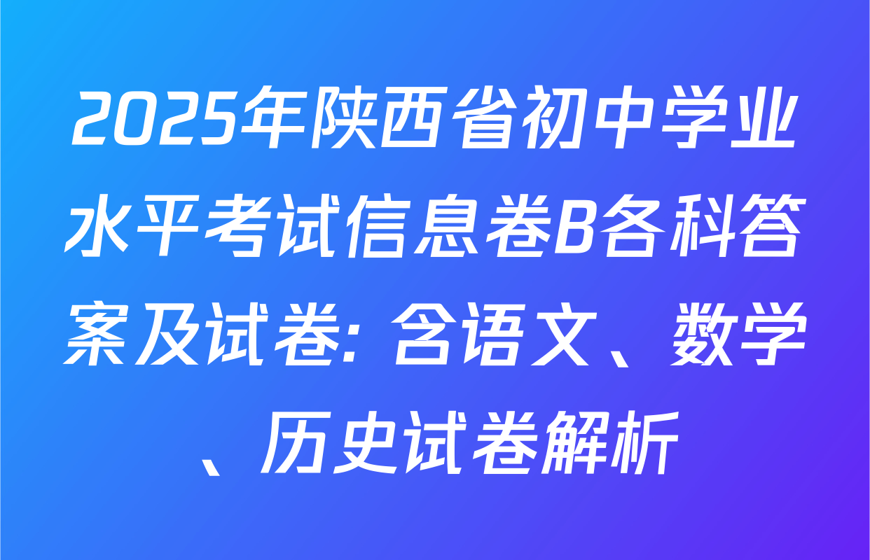 2025年陕西省初中学业水平考试信息卷B各科答案及试卷: 含语文、数学、历史试卷解析