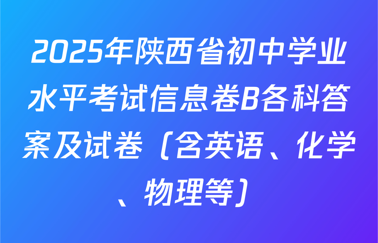 2025年陕西省初中学业水平考试信息卷B各科答案及试卷（含英语、化学、物理等）