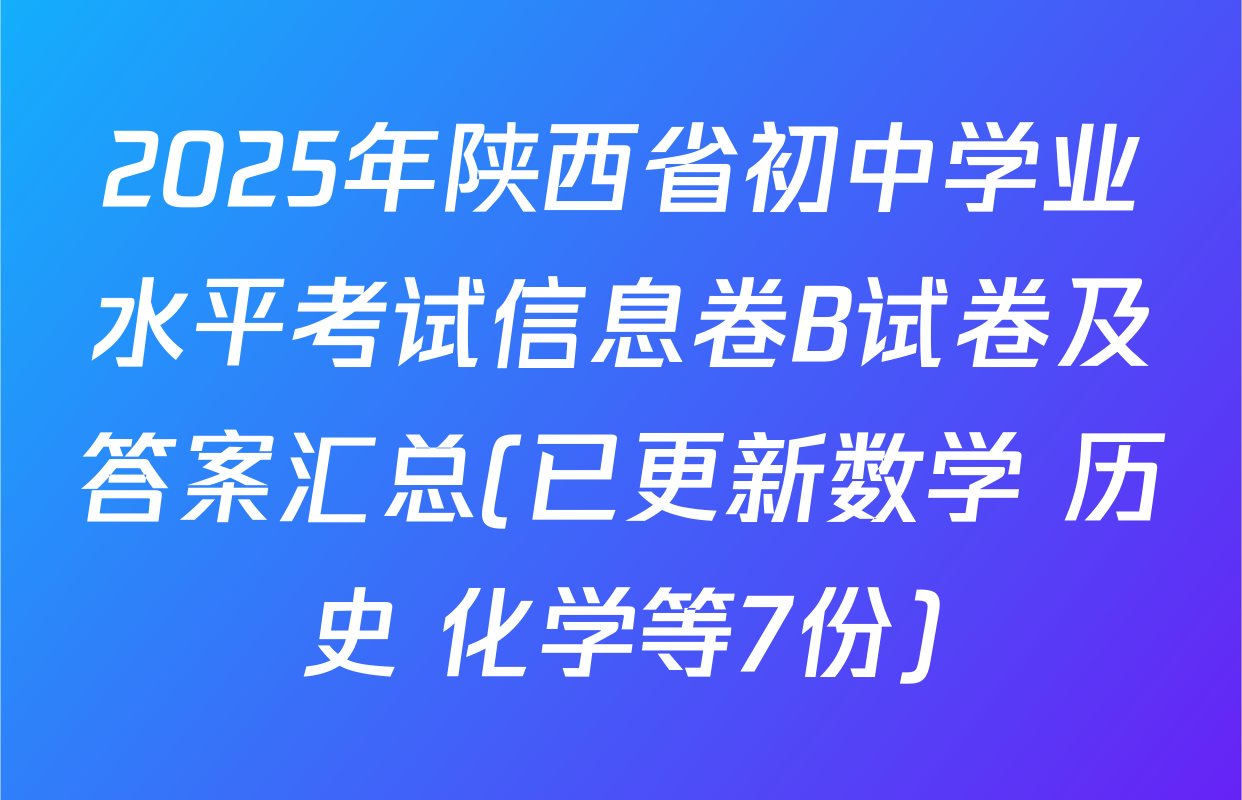 2025年陕西省初中学业水平考试信息卷B试卷及答案汇总(已更新数学 历史 化学等7份)