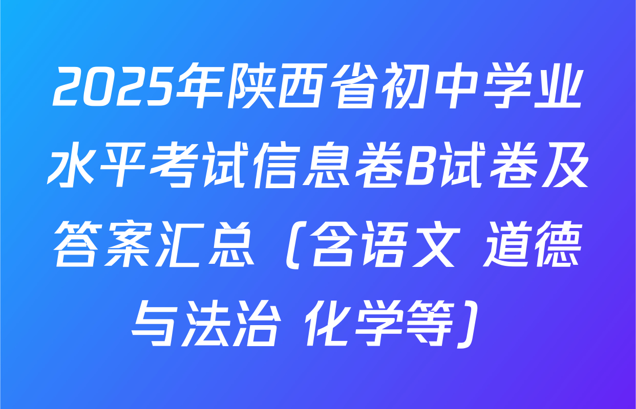2025年陕西省初中学业水平考试信息卷B试卷及答案汇总（含语文 道德与法治 化学等）