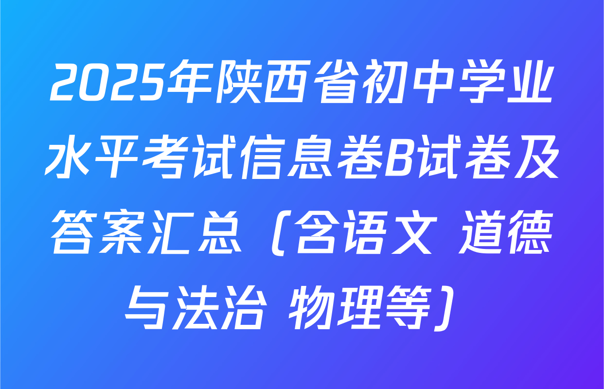 2025年陕西省初中学业水平考试信息卷B试卷及答案汇总（含语文 道德与法治 物理等）